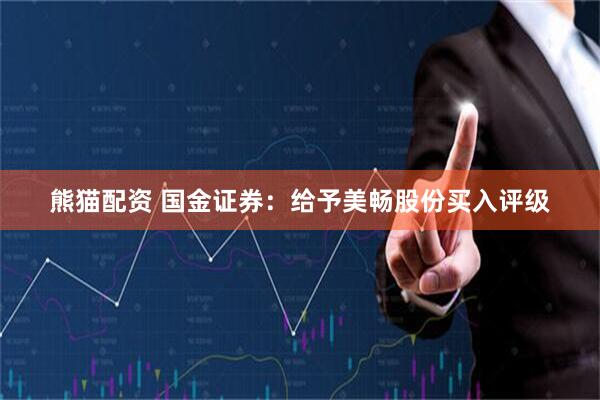熊猫配资 国金证券：给予美畅股份买入评级
