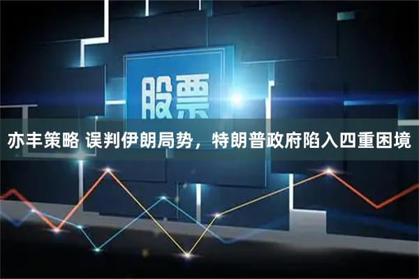 亦丰策略 误判伊朗局势,特朗普政府陷入四重困境