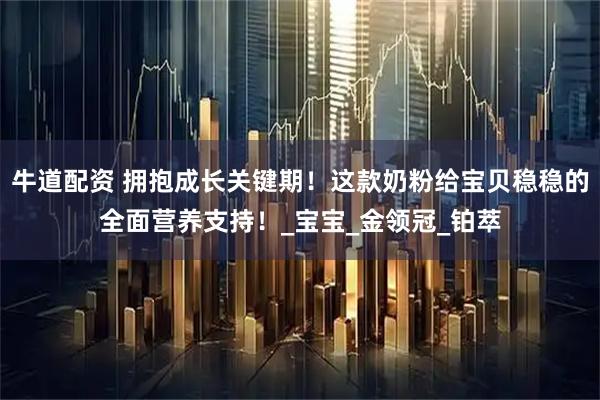 牛道配资 拥抱成长关键期！这款奶粉给宝贝稳稳的全面营养支持！_宝宝_金领冠_铂萃