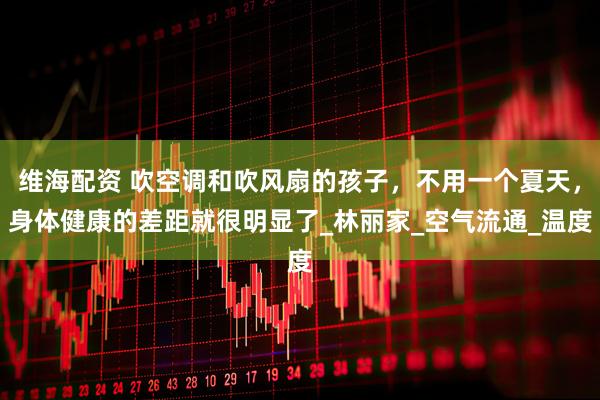 维海配资 吹空调和吹风扇的孩子，不用一个夏天，身体健康的差距就很明显了_林丽家_空气流通_温度