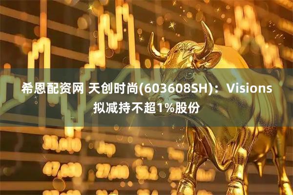 希恩配资网 天创时尚(603608SH):Visions拟减持不超1%股份