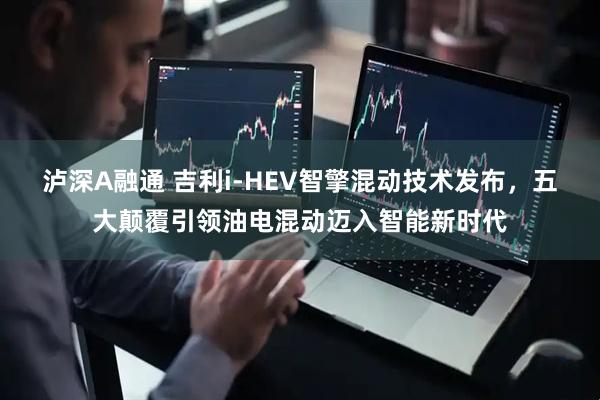 泸深A融通 吉利i-HEV智擎混动技术发布，五大颠覆引领油电混动迈入智能新时代