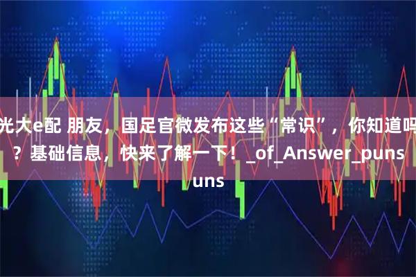 光大e配 朋友,国足官微发布这些“常识”,你知道吗?基础信息,快来了解一下!_of_Answer_puns