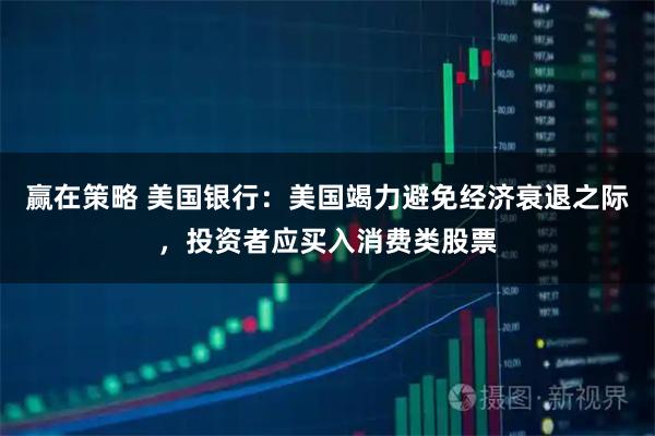 赢在策略 美国银行:美国竭力避免经济衰退之际,投资者应买入消费类股票
