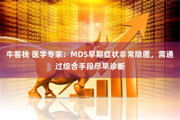 牛客栈 医学专家：MDS早期症状非常隐匿，需通过综合手段尽早诊断