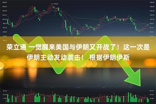 荣立通 一觉醒来美国与伊朗又开战了!这一次是伊朗主动发动袭击! 根据伊朗伊斯