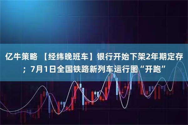 亿牛策略 【经纬晚班车】银行开始下架2年期定存;7月1日全国铁路新列车运行图“开跑”