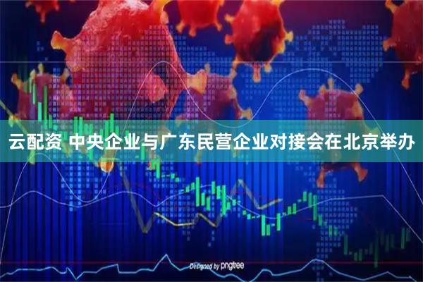 云配资 中央企业与广东民营企业对接会在北京举办