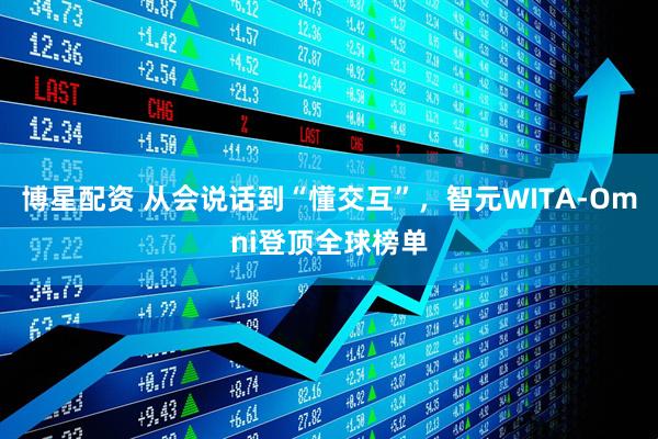 博星配资 从会说话到“懂交互”，智元WITA-Omni登顶全球榜单