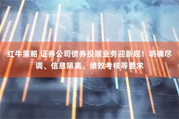 红牛策略 证券公司债券投顾业务迎新规！明确尽调、信息隔离、绩效考核等要求