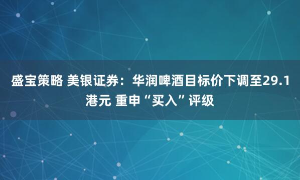 盛宝策略 美银证券：华润啤酒目标价下调至29.1港元 重申“买入”评级
