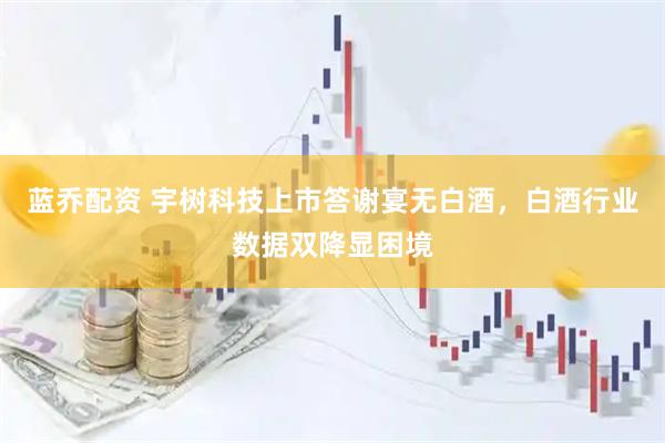 蓝乔配资 宇树科技上市答谢宴无白酒，白酒行业数据双降显困境